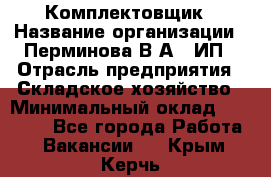 Комплектовщик › Название организации ­ Перминова В.А., ИП › Отрасль предприятия ­ Складское хозяйство › Минимальный оклад ­ 30 000 - Все города Работа » Вакансии   . Крым,Керчь